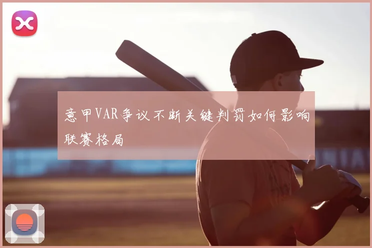 意甲VAR争议不断关键判罚如何影响联赛格局