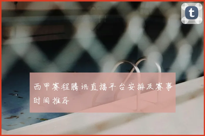 西甲赛程腾讯直播平台安排及赛事时间推荐