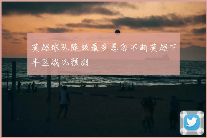 英超球队降级最多悬念不断英超下半区战况预测