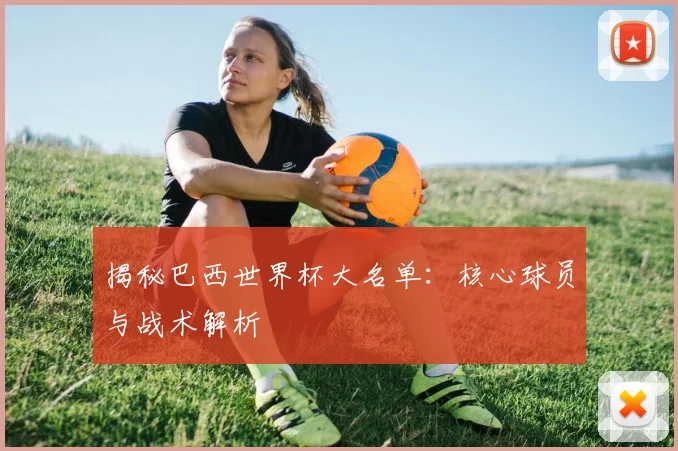 揭秘巴西世界杯大名单：核心球员与战术解析